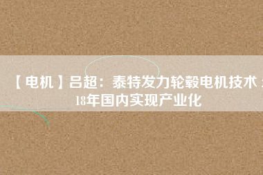 【電機(jī)】呂超:泰特發(fā)力輪轂電機(jī)技術(shù) 2018年國內(nèi)實現(xiàn)產(chǎn)業(yè)化