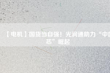 【電機(jī)】國(guó)貨當(dāng)自強(qiáng)！光潤(rùn)通助力“中國(guó)芯”崛起
          
