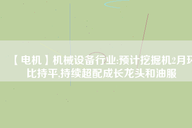 【電機】機械設(shè)備行業(yè):預(yù)計挖掘機2月環(huán)比持平,持續(xù)超配成長龍頭和油服
          