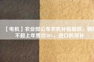 【電機(jī)】農(nóng)業(yè)部公布農(nóng)機(jī)補(bǔ)貼新政，額度不超上年售價(jià)30%，進(jìn)口機(jī)可補(bǔ)
          