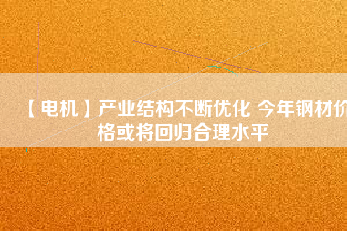 【電機】產(chǎn)業(yè)結構不斷優(yōu)化 今年鋼材價格或將回歸合理水平
          