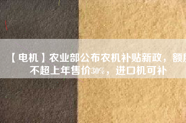【電機(jī)】農(nóng)業(yè)部公布農(nóng)機(jī)補(bǔ)貼新政，額度不超上年售價(jià)30%，進(jìn)口機(jī)可補(bǔ)
          