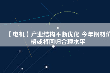 【電機】產(chǎn)業(yè)結構不斷優(yōu)化 今年鋼材價格或將回歸合理水平
          