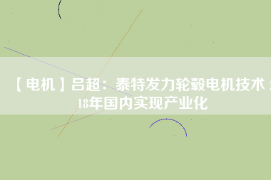 【電機(jī)】呂超:泰特發(fā)力輪轂電機(jī)技術(shù) 2018年國內(nèi)實現(xiàn)產(chǎn)業(yè)化