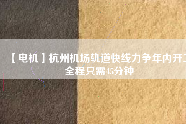 【電機】杭州機場軌道快線力爭年內(nèi)開工 全程只需45分鐘
          