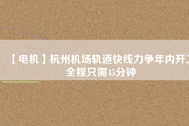 【電機】杭州機場軌道快線力爭年內(nèi)開工 全程只需45分鐘
          