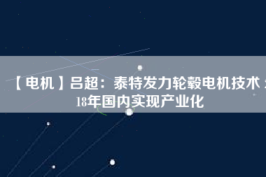 【電機(jī)】呂超:泰特發(fā)力輪轂電機(jī)技術(shù) 2018年國內(nèi)實現(xiàn)產(chǎn)業(yè)化