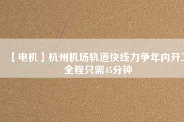【電機】杭州機場軌道快線力爭年內(nèi)開工 全程只需45分鐘
          