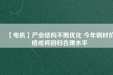 【電機】產(chǎn)業(yè)結構不斷優(yōu)化 今年鋼材價格或將回歸合理水平
          