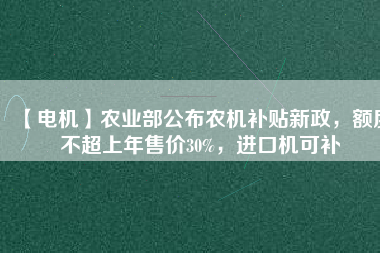 【電機(jī)】農(nóng)業(yè)部公布農(nóng)機(jī)補(bǔ)貼新政，額度不超上年售價(jià)30%，進(jìn)口機(jī)可補(bǔ)
          