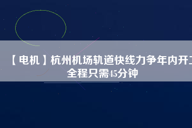 【電機】杭州機場軌道快線力爭年內(nèi)開工 全程只需45分鐘
          