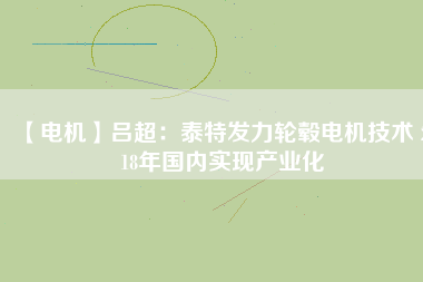 【電機(jī)】呂超:泰特發(fā)力輪轂電機(jī)技術(shù) 2018年國內(nèi)實現(xiàn)產(chǎn)業(yè)化