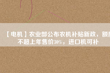 【電機(jī)】農(nóng)業(yè)部公布農(nóng)機(jī)補(bǔ)貼新政，額度不超上年售價(jià)30%，進(jìn)口機(jī)可補(bǔ)
          