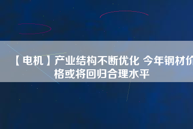 【電機】產(chǎn)業(yè)結構不斷優(yōu)化 今年鋼材價格或將回歸合理水平
          