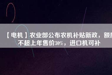 【電機(jī)】農(nóng)業(yè)部公布農(nóng)機(jī)補(bǔ)貼新政，額度不超上年售價(jià)30%，進(jìn)口機(jī)可補(bǔ)
          