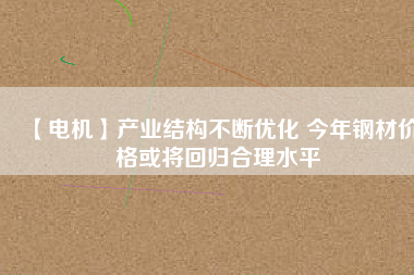 【電機】產(chǎn)業(yè)結構不斷優(yōu)化 今年鋼材價格或將回歸合理水平
          