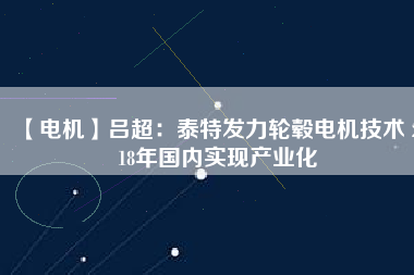 【電機(jī)】呂超:泰特發(fā)力輪轂電機(jī)技術(shù) 2018年國內(nèi)實現(xiàn)產(chǎn)業(yè)化