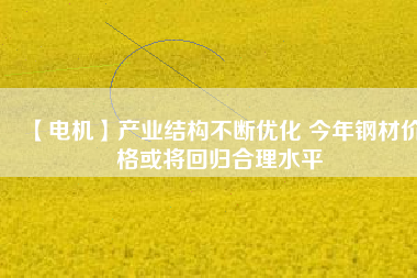 【電機】產(chǎn)業(yè)結構不斷優(yōu)化 今年鋼材價格或將回歸合理水平
          