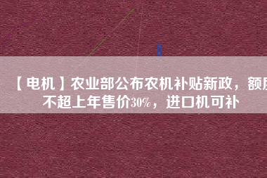 【電機(jī)】農(nóng)業(yè)部公布農(nóng)機(jī)補(bǔ)貼新政，額度不超上年售價(jià)30%，進(jìn)口機(jī)可補(bǔ)
          