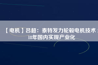 【電機(jī)】呂超:泰特發(fā)力輪轂電機(jī)技術(shù) 2018年國內(nèi)實現(xiàn)產(chǎn)業(yè)化