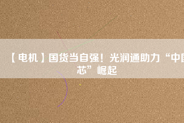 【電機(jī)】國(guó)貨當(dāng)自強(qiáng)！光潤(rùn)通助力“中國(guó)芯”崛起
          