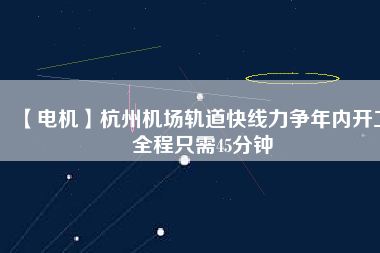 【電機】杭州機場軌道快線力爭年內(nèi)開工 全程只需45分鐘
          