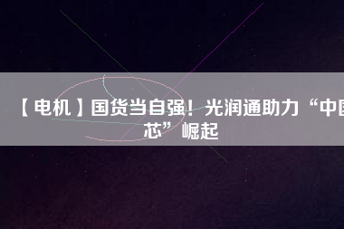 【電機(jī)】國(guó)貨當(dāng)自強(qiáng)！光潤(rùn)通助力“中國(guó)芯”崛起
          