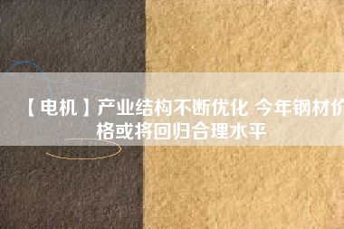 【電機】產(chǎn)業(yè)結構不斷優(yōu)化 今年鋼材價格或將回歸合理水平
          