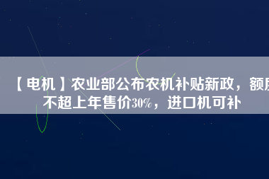 【電機(jī)】農(nóng)業(yè)部公布農(nóng)機(jī)補(bǔ)貼新政，額度不超上年售價(jià)30%，進(jìn)口機(jī)可補(bǔ)
          