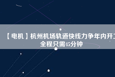 【電機】杭州機場軌道快線力爭年內(nèi)開工 全程只需45分鐘
          
