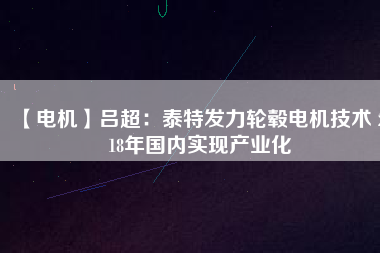 【電機(jī)】呂超:泰特發(fā)力輪轂電機(jī)技術(shù) 2018年國內(nèi)實現(xiàn)產(chǎn)業(yè)化
