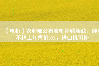 【電機(jī)】農(nóng)業(yè)部公布農(nóng)機(jī)補(bǔ)貼新政，額度不超上年售價(jià)30%，進(jìn)口機(jī)可補(bǔ)
          