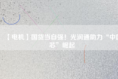 【電機(jī)】國(guó)貨當(dāng)自強(qiáng)！光潤(rùn)通助力“中國(guó)芯”崛起
          