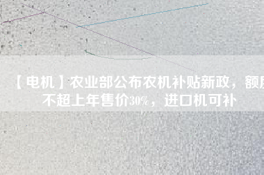 【電機(jī)】農(nóng)業(yè)部公布農(nóng)機(jī)補(bǔ)貼新政，額度不超上年售價(jià)30%，進(jìn)口機(jī)可補(bǔ)
          