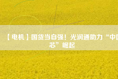 【電機(jī)】國(guó)貨當(dāng)自強(qiáng)！光潤(rùn)通助力“中國(guó)芯”崛起
          
