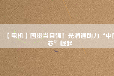 【電機(jī)】國(guó)貨當(dāng)自強(qiáng)！光潤(rùn)通助力“中國(guó)芯”崛起
          