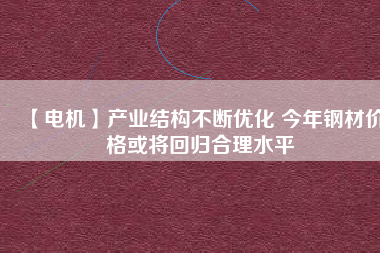 【電機】產(chǎn)業(yè)結構不斷優(yōu)化 今年鋼材價格或將回歸合理水平
          