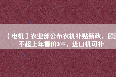 【電機(jī)】農(nóng)業(yè)部公布農(nóng)機(jī)補(bǔ)貼新政，額度不超上年售價(jià)30%，進(jìn)口機(jī)可補(bǔ)
          