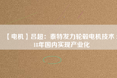 【電機(jī)】呂超:泰特發(fā)力輪轂電機(jī)技術(shù) 2018年國內(nèi)實現(xiàn)產(chǎn)業(yè)化