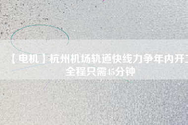 【電機】杭州機場軌道快線力爭年內(nèi)開工 全程只需45分鐘
          
