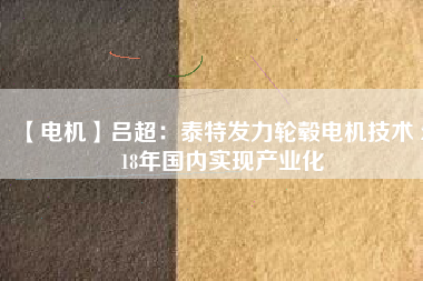【電機(jī)】呂超:泰特發(fā)力輪轂電機(jī)技術(shù) 2018年國內(nèi)實現(xiàn)產(chǎn)業(yè)化