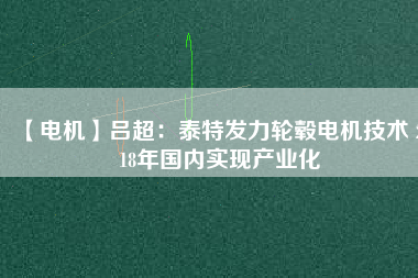 【電機(jī)】呂超:泰特發(fā)力輪轂電機(jī)技術(shù) 2018年國內(nèi)實現(xiàn)產(chǎn)業(yè)化