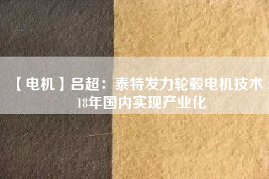 【電機(jī)】呂超:泰特發(fā)力輪轂電機(jī)技術(shù) 2018年國內(nèi)實現(xiàn)產(chǎn)業(yè)化