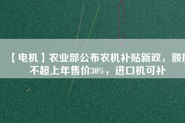 【電機(jī)】農(nóng)業(yè)部公布農(nóng)機(jī)補(bǔ)貼新政，額度不超上年售價(jià)30%，進(jìn)口機(jī)可補(bǔ)
          