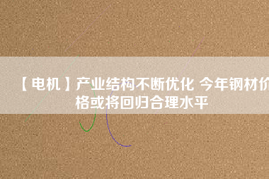 【電機】產(chǎn)業(yè)結構不斷優(yōu)化 今年鋼材價格或將回歸合理水平
          