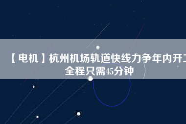 【電機】杭州機場軌道快線力爭年內(nèi)開工 全程只需45分鐘
          