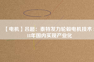 【電機(jī)】呂超:泰特發(fā)力輪轂電機(jī)技術(shù) 2018年國內(nèi)實現(xiàn)產(chǎn)業(yè)化