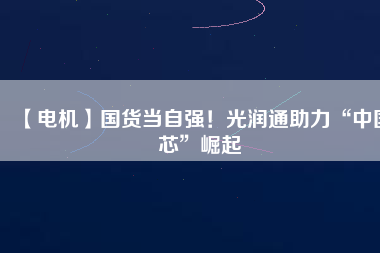 【電機(jī)】國(guó)貨當(dāng)自強(qiáng)！光潤(rùn)通助力“中國(guó)芯”崛起
          