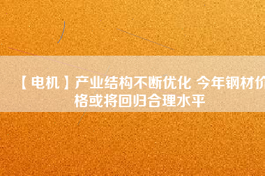 【電機】產(chǎn)業(yè)結構不斷優(yōu)化 今年鋼材價格或將回歸合理水平
          