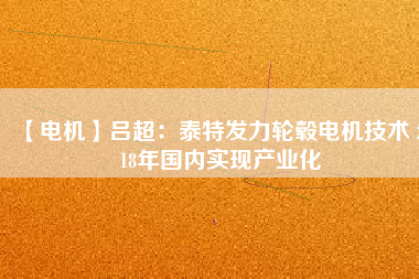 【電機(jī)】呂超:泰特發(fā)力輪轂電機(jī)技術(shù) 2018年國內(nèi)實現(xiàn)產(chǎn)業(yè)化